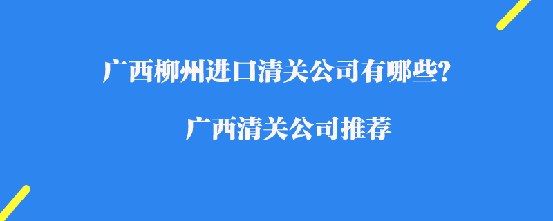 廣西柳州進口清關公司有哪些？廣西清關公司推薦