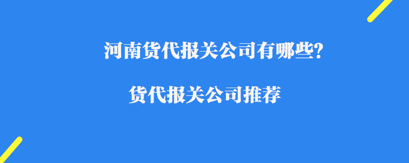 河南貨代報關公司有哪些？貨代報關公司推薦