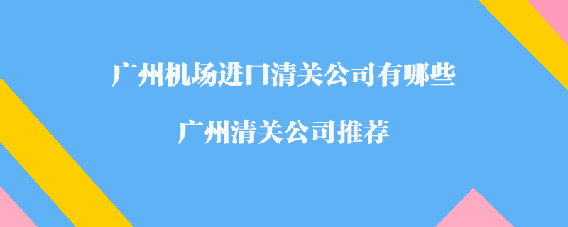 廣州機場進口清關公司有哪些？廣州清關公司推薦