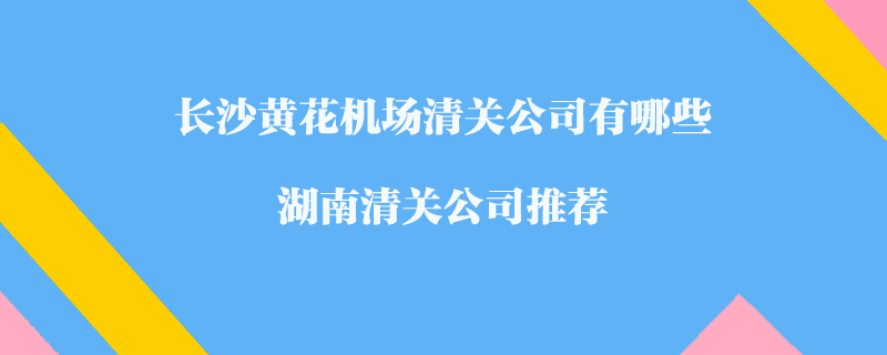 長(zhǎng)沙黃花機(jī)場(chǎng)清關(guān)公司有哪些？湖南清關(guān)公司推薦