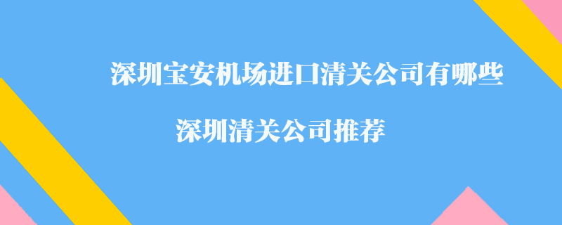 深圳寶安機(jī)場(chǎng)進(jìn)口清關(guān)公司有哪些？深圳清關(guān)公司推薦