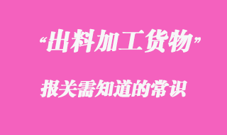 出料加工貨物報關需知道的常識