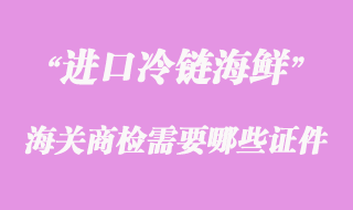 海鮮進口清關時到海關商檢需要哪些證件