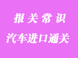 汽車進(jìn)口通關(guān)方式及注意事項(xiàng)