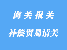 中小型補償貿(mào)易進出境的海關(guān)報關(guān)