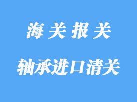 軸承進(jìn)口清關(guān)流程